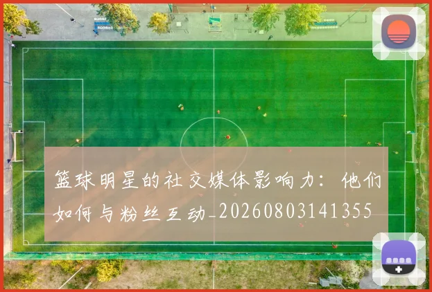 篮球明星的社交媒体影响力：他们如何与粉丝互动_20260803141355
