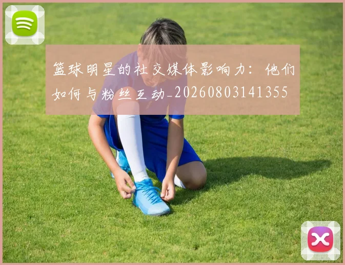 篮球明星的社交媒体影响力：他们如何与粉丝互动_20260803141355