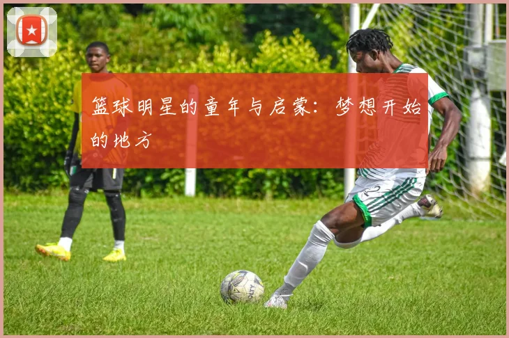 篮球明星的童年与启蒙：梦想开始的地方
